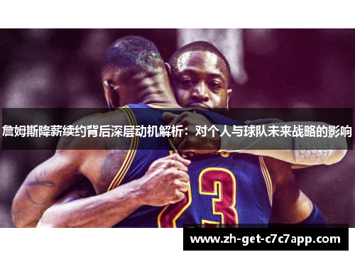 詹姆斯降薪续约背后深层动机解析：对个人与球队未来战略的影响